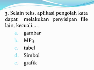 3. Selain teks, aplikasi pengolah kata
dapat melakukan penyisipan file
lain, kecuali… .
a. gambar
b. MP3
c. tabel
d. Simbol
e. grafik
 