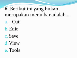 6. Berikut ini yang bukan
merupakan menu bar adalah….
a. Cut
b.Edit
c. Save
d.View
e. Tools
 