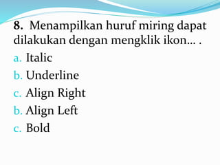 8. Menampilkan huruf miring dapat
dilakukan dengan mengklik ikon… .
a. Italic
b. Underline
c. Align Right
b. Align Left
c. Bold
 