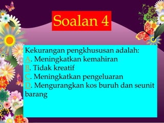 Soalan 4
Kekurangan pengkhususan adalah:
A. Meningkatkan kemahiran
B. Tidak kreatif
C. Meningkatkan pengeluaran
D. Mengurangkan kos buruh dan seunit
barang
 