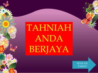 TAHNIAH
 ANDA
BERJAYA
          SOALAN
           TAMAT
 