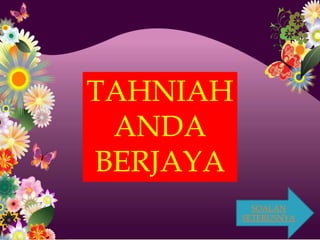 TAHNIAH
 ANDA
BERJAYA
            SOALAN
          SETERUSNYA
 