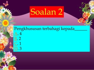 Soalan 2
Pengkhususan terbahagi kepada______
A. 4
B. 2
C. 1
D. 3
 