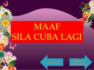 MAAF
SILA CUBA LAGI

                    SOALAN
      CUBA LAGI
                  SETERUSNYA
 