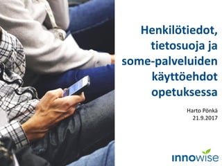 Henkilötiedot,
tietosuoja ja
some-palveluiden
käyttöehdot
opetuksessa
Harto Pönkä
21.9.2017
 