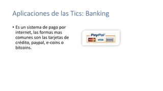 Aplicaciones de las Tics: Banking
• Es un sistema de pago por
internet, las formas mas
comunes son las tarjetas de
crédito, paypal, e-coins o
bitcoins.
 