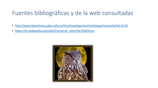Fuentes bibliográficas y de la web consultadas
• http://aprendeenlinea.udea.edu.co/lms/investigacion/mod/page/view.php?id=3118
• https://es.wikipedia.org/wiki/Comercio_electr%C3%B3nico
 
