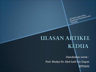 ULASAN ARTIKEL KEDUA  Disediakan untuk :  Prof. Madya Dr. Abd Latif bin Gapor KPT6053 KPT6053 Kajian Dalam Rekabentuk Instruksional dan Teknologi 