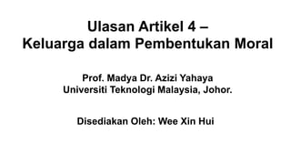 Ulasan Artikel 4 –
Keluarga dalam Pembentukan Moral
Prof. Madya Dr. Azizi Yahaya
Universiti Teknologi Malaysia, Johor.
Disediakan Oleh: Wee Xin Hui
 