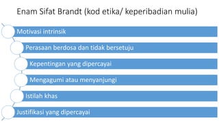 Enam Sifat Brandt (kod etika/ keperibadian mulia)
Motivasi intrinsik
Perasaan berdosa dan tidak bersetuju
Kepentingan yang dipercayai
Mengagumi atau menyanjungi
Istilah khas
Justifikasi yang dipercayai
 
