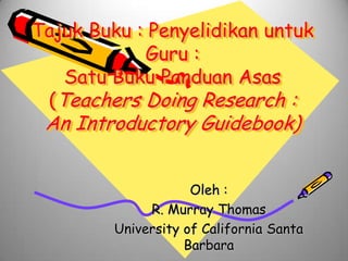 TajukBuku : Penyelidikanuntuk Guru :SatuBukuPanduanAsas(Teachers Doing Research :An Introductory Guidebook) Oleh :  R. Murray Thomas University of California Santa Barbara 
