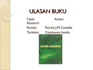 ULASAN BUKU  Tajuk:  Action Research Penulis:  Patrick J.M Costello Terbitan: Continuum books 