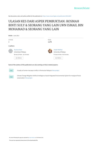 See discussions, stats, and author profiles for this publication at: https://www.researchgate.net/publication/283318657
ULASAN KES DARI ASPEK PEMBUKTIAN: ROSMAH
BINTI SULY & SEORANG YANG LAIN LWN ISMAIL BIN
MOHAMAD & SEORANG YANG LAIN
Article · June 2011
CITATION
1
READS
1,276
2 authors:
Some of the authors of this publication are also working on these related projects:
A study on human-macaque conflict in Peninsular Malaysia View project
Climate Change Mitigation Artificial Intelligence-based Integrated Environmental System for mangrove forest
conservation View project
Ruzman Noor
University of Malaya
5 PUBLICATIONS   2 CITATIONS   
SEE PROFILE
Istajib Mokhtar
University of Malaya
7 PUBLICATIONS   9 CITATIONS   
SEE PROFILE
All content following this page was uploaded by Istajib Mokhtar on 30 October 2015.
The user has requested enhancement of the downloaded file.
 