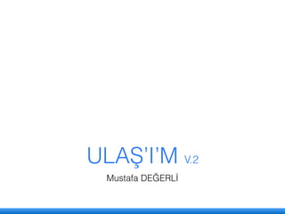ULAŞ’I’M V.2
Mustafa DEĞERLİ
 