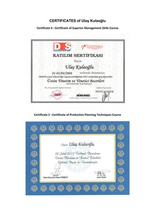 CERTIFICATES of Ulaş Kulaoğlu
  Certificate 4 : Certificate of Superior Management Skills Course




Certificate 5 : Certificate of Production Planning Techniques Course
 