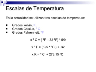 Escalas de Temperatura En la actualidad se utilizan tres escalas de temperatura:  Grados kelvin,  K Grados Celsius,  º C Grados Fahrenheit,  ºF x º C = ( ºF – 32 ºF) * 5/9 x º F = ( 9/5 * ºC ) +  32 x K = º C  + 273.15 ºC  