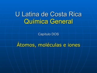 U Latina de Costa Rica Química General Capítulo DOS Átomos, moléculas e iones 