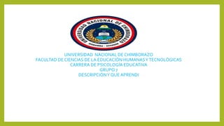UNIVERSIDAD NACIONAL DE CHIMBORAZO
FACULTAD DE CIENCIAS DE LA EDUCACIÓN HUMANASYTECNOLÓGICAS
CARRERA DE PSICOLOGÍA EDUCATIVA
GRUPO 7
DESCRIPCIÓNY QUEAPRENDI
 