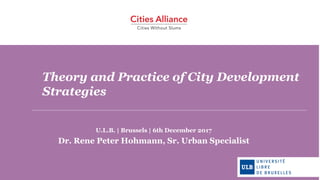 Theory and Practice of City Development
Strategies
U.L.B. | Brussels | 6th December 2017
Dr. Rene Peter Hohmann, Sr. Urban Specialist
 