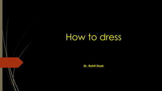 How to dress
Dr. Rohit Shah
 