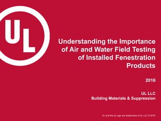 UL and the UL logo are trademarks of UL LLC © 2016
Understanding the Importance
of Air and Water Field Testing
of Installed Fenestration
Products
2016
UL LLC
Building Materials & Suppression
 