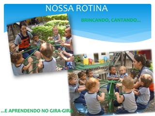 BRINCANDO, CANTANDO...
...E APRENDENDO NO GIRA-GIRA
NOSSA ROTINA
 