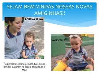 SEJAM BEM-VINDAS NOSSAS NOVAS
AMIGINHAS!!
Na primeira semana de Abril duas novas
amigas iniciaram na escola compondo o
MGT
LORENA SPINA
VALENTINA
 