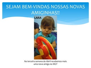 SEJAM BEM-VINDAS NOSSAS NOVAS
AMIGINHAS!!
Na terceira semana de Abril recebemos mais
uma nova amiga no MGT
LARA
 