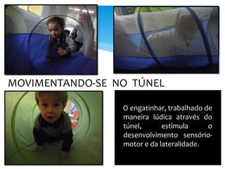 MOVIMENTANDO-SE NO TÚNEL
O engatinhar, trabalhado de
maneira lúdica através do
túnel, estimula o
desenvolvimento sensório-
motor e da lateralidade.
 