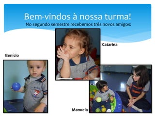 No segundo semestre recebemos três novos amigos:
Bem-vindos à nossa turma!
Catarina
Manuela
Benício
 