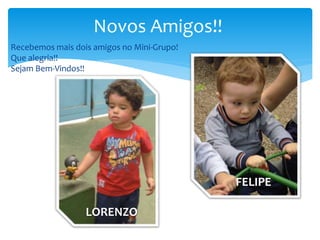 Novos Amigos!!
Recebemos mais dois amigos no Mini-Grupo!
Que alegria!!
Sejam Bem-Vindos!!
FELIPE
LORENZO
 