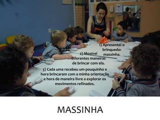 MASSINHA
3) Cada uma recebeu um pouquinho e
hora brincaram com a minha orientação
e hora de maneira livre a explorar os
movimentos refinados.
1) Apresentei o
brinquedo:
massinha.2) Mostrei
diferentes maneiras
de brincar com ela.
 