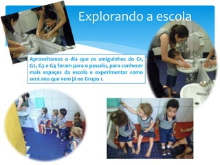 Explorando a escola
Aproveitamos o dia que os amiguinhos do G1,
G2, G3 e G4 foram para o passeio, para conhecer
mais espaços da escola e experimentar como
será ano que vem já no Grupo 1.
 