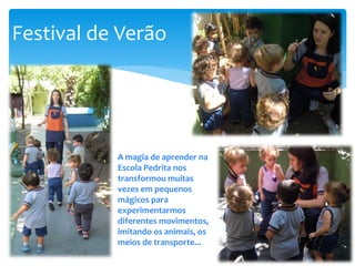 Festival de Verão
A magia de aprender na
Escola Pedrita nos
transformou muitas
vezes em pequenos
mágicos para
experimentarmos
diferentes movimentos,
imitando os animais, os
meios de transporte...
 