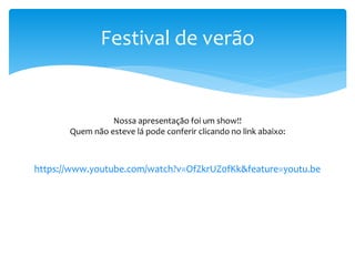 https://www.youtube.com/watch?v=OfZkrUZ0fKk&feature=youtu.be
Festival de verão
Nossa apresentação foi um show!!
Quem não esteve lá pode conferir clicando no link abaixo:
 