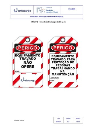 Ultracargo - Interna
ULC/0429
BLOQUEIO E SINALIZAÇÃO DE ENERGIAS PERIGOSAS
ANEXO 2 – Etiqueta de Sinalização de Bloqueio
Data
09/02/21
Versão
5.0
Página
15/19
 