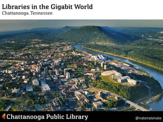 Libraries in the Gigabit World 
Chattanooga, Tennessee 
@natenatenate 
 