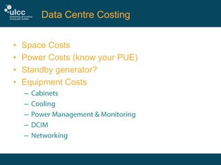 Data Centre Costing
•
•
•
•

Space Costs
Power Costs (know your PUE)
Standby generator?
Equipment Costs
–
–
–
–
–

 