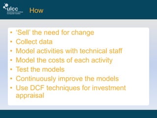 How
•
•
•
•
•
•
•

‘Sell’ the need for change
Collect data
Model activities with technical staff
Model the costs of each activity
Test the models
Continuously improve the models
Use DCF techniques for investment
appraisal

 