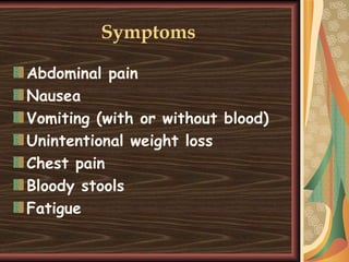 Symptoms   Abdominal pain Nausea Vomiting (with or without blood) Unintentional weight loss Chest pain Bloody stools Fatigue 
