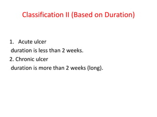 Classification II (Based on Duration)
1. Acute ulcer
duration is less than 2 weeks.
2. Chronic ulcer
duration is more than 2 weeks (long).
 