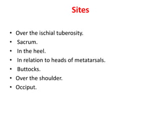 Sites
• Over the ischial tuberosity.
• Sacrum.
• In the heel.
• In relation to heads of metatarsals.
• Buttocks.
• Over the shoulder.
• Occiput.
 