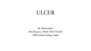 ULCER
Dr. Shalu Gupta
MS (Surgery), FMAS, FAIS, FIAGES
SMS medical college, Jaipur
 