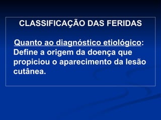 CLASSIFICAÇÃO DAS FERIDAS Quanto ao diagnóstico etiológico : Define a origem da doença que propiciou o aparecimento da lesão cutânea.  