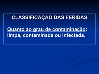 CLASSIFICAÇÃO DAS FERIDAS Quanto ao grau de contaminação :  limpa, contaminada ou infectada. 