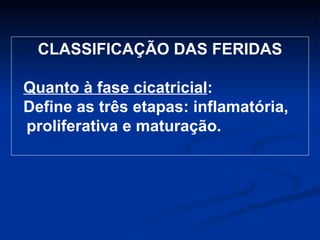 CLASSIFICAÇÃO DAS FERIDAS Quanto à fase cicatricial :  Define as três etapas: inflamatória, proliferativa e maturação. 