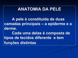 ANATOMIA DA PELE A pele é constituída de duas camadas principais – a epiderme e a derme.  Cada uma delas é composta de tipos de tecidos diferente  e tem funções distintas   