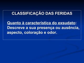 CLASSIFICAÇÃO DAS FERIDAS Quanto à característica do exsudato :  Descreve a sua presença ou ausência, aspecto, coloração e odor. 