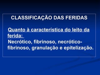 CLASSIFICAÇÃO DAS FERIDAS Quanto à característica do leito da ferida:  Necrótico, fibrinoso, necrótico-fibrinoso, granulação e epitelização. 