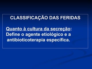 CLASSIFICAÇÃO DAS FERIDAS Quanto à cultura da secreção :  Define o agente etiológico e a antibioticoterapia específica. 